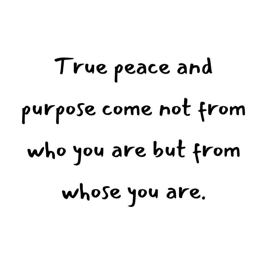 True peace and purpose come not from who you are but from whose you are.”