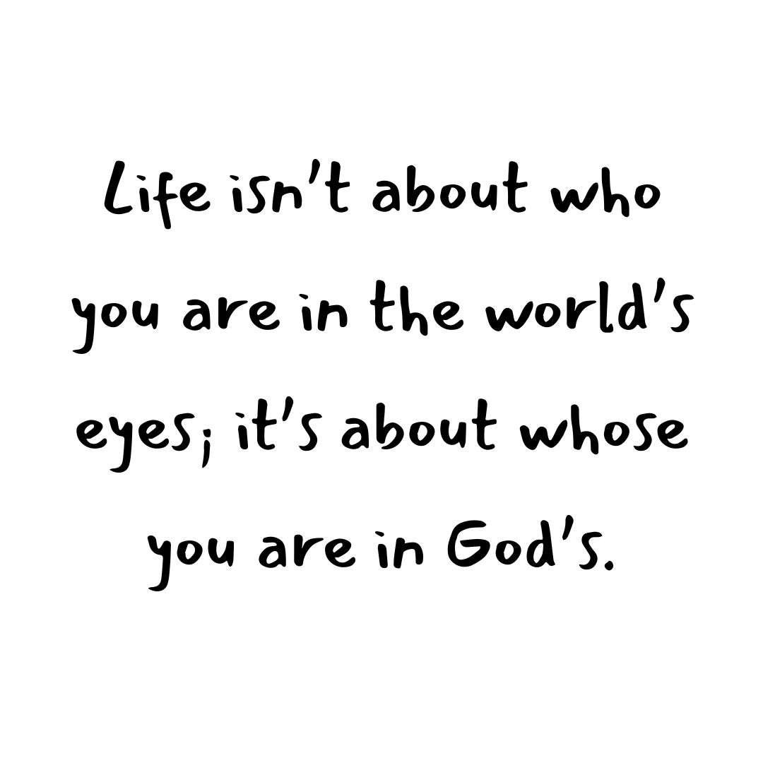 Life isn’t about who you are in the world’s eyes; it’s about whose you are in God’s.