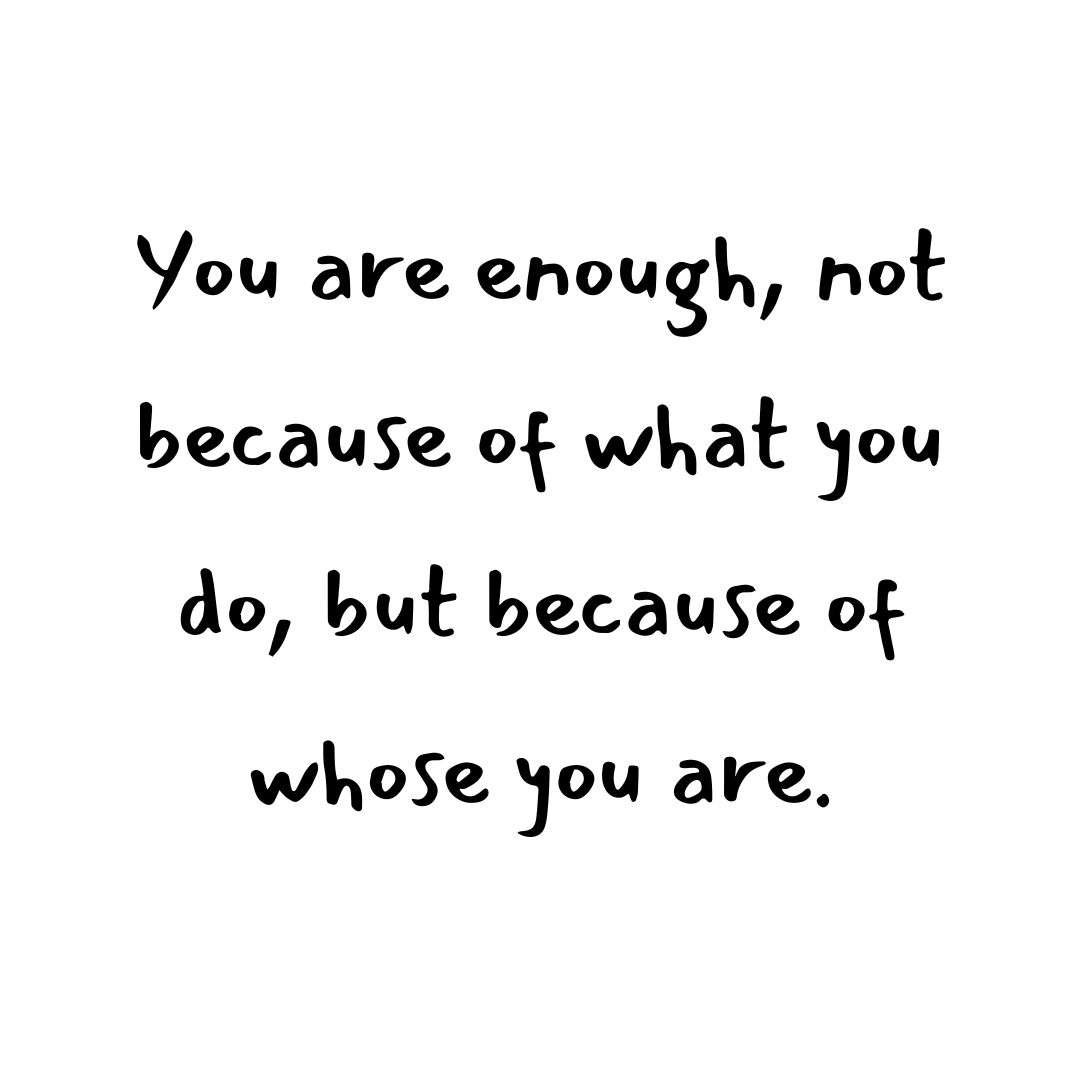 You are enough, not because of what you do, but because of whose you are.”